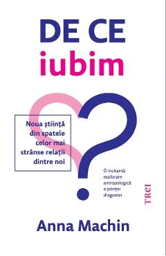 Ebook De Ce Iubim. Noua Stiinta Din Spatele Celor Mai Stranse Relatii Dintre Noi - Anna Machin