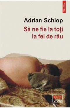 Ebook Sa Ne Fie La Toti La Fel De Rau - Adrian Schiop