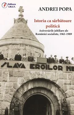 Ebook Istoria Ca Sarbatoare Politica. Aniversarile Jubiliare Ale Romaniei Socialiste, 1965-1989 - Andrei Popa